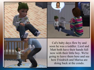 Cal's baby days flew by and
soon he was a toddler. Liesl and
 Matt both have their hands full
 now with their little boy. We're
going to leave them here and see
  how Friedrich and Marisa are
    doing back at the condo.
 