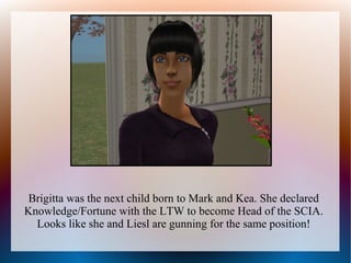 Brigitta was the next child born to Mark and Kea. She declared
Knowledge/Fortune with the LTW to become Head of the SCIA.
  Looks like she and Liesl are gunning for the same position!
 
