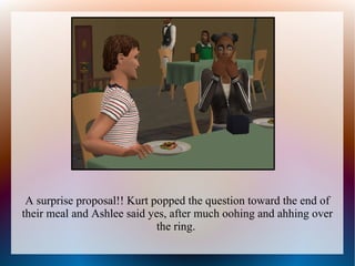 A surprise proposal!! Kurt popped the question toward the end of
their meal and Ashlee said yes, after much oohing and ahhing over
                             the ring.
 