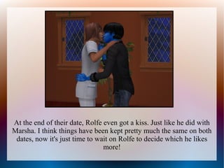 At the end of their date, Rolfe even got a kiss. Just like he did with
Marsha. I think things have been kept pretty much the same on both
 dates, now it's just time to wait on Rolfe to decide which he likes
                                more!
 