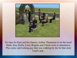 It's time for Kurt and his fiancee Ashlee Thomason to tie the knot!
  Mark, Kea, Rolfe, Liesl, Brigitta and Chuck were in attendance.
 Plus some odd looking guy that was walking by the lot that stole
                             Liesl's seat.
 
