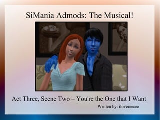 SiMania Admods: The Musical!




Act Three, Scene Two – You're the One that I Want
                               Written by: ilovereecee
 