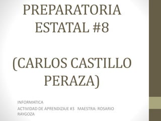 PREPARATORIA 
ESTATAL #8 
(CARLOS CASTILLO 
PERAZA) 
INFORMATICA 
ACTIVIDAD DE APRENDIZAJE #3 MAESTRA: ROSARIO 
RAYGOZA 
 