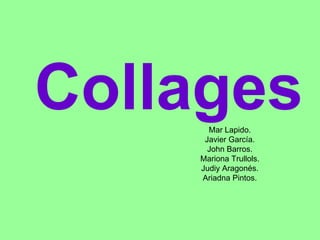 Collages
      Mar Lapido.
     Javier García.
      John Barros.
    Mariona Trullols.
    Judiy Aragonés.
    Ariadna Pintos.
 