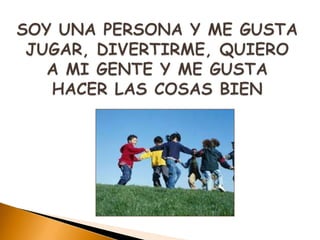 SOY UNA PERSONA Y ME GUSTA JUGAR, DIVERTIRME, QUIERO A MI GENTE Y ME GUSTA HACER LAS COSAS BIEN