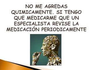 NO ME AGREDAS QUIMICAMENTE. SI TENGO QUE MEDICARME QUE UN ESPECIALISTA REVISE LA MEDICACIÓN PERIODICAMENTE