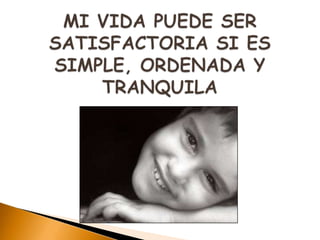 MI VIDA PUEDE SER SATISFACTORIA SI ES SIMPLE, ORDENADA Y TRANQUILA