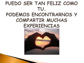 PUEDO SER TAN FELIZ COMO TU.PODEMOS ENCONTRARNOS Y COMPARTIR MUCHAS EXPERIENCIAS