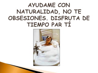 AYUDAME CON NATURALIDAD, NO TE OBSESIONES. DISFRUTA DE TIEMPO PAR TÍ