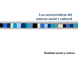 Las características del entorno social y cultural Realidad social y cultura 