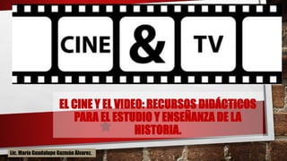 EL CINE Y EL VIDEO: RECURSOS DIDÁCTICOS
PARA EL ESTUDIO Y ENSEÑANZA DE LA
HISTORIA.
Lic. María Guadalupe Guzmán Álvarez.
 