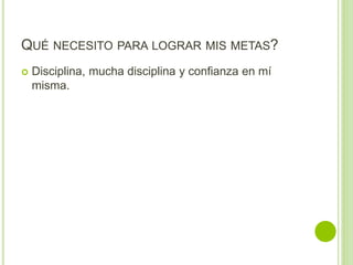 QUÉ NECESITO PARA LOGRAR MIS METAS?
 Disciplina, mucha disciplina y confianza en mí
misma.
 