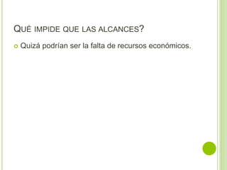 QUÉ IMPIDE QUE LAS ALCANCES?
 Quizá podrían ser la falta de recursos económicos.
 