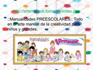 http://artemanual.foros.ws/index.php
::Manualidades PREESCOLARES:: Todo
en el arte manual de la creatividad para
niños y grandes.
 