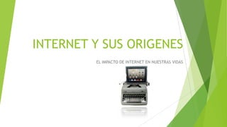 INTERNET Y SUS ORIGENES
EL IMPACTO DE INTERNET EN NUESTRAS VIDAS
 