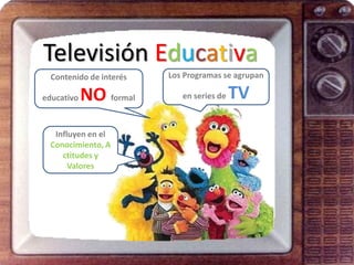 Televisión Educativa
  Contenido de interés   Los Programas se agrupan

educativo   NO formal       en series de   TV
   Influyen en el
  Conocimiento, A
     ctitudes y
       Valores
 