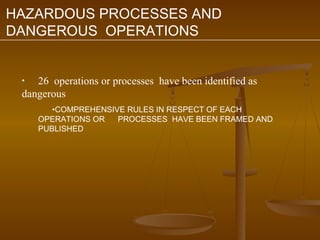 HAZARDOUS PROCESSES AND
DANGEROUS OPERATIONS


 •  26 operations or processes have been identified as
 dangerous
        •COMPREHENSIVE RULES IN RESPECT OF EACH
     OPERATIONS OR   PROCESSES HAVE BEEN FRAMED AND
     PUBLISHED
 