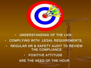 •   UNDERSTANDING OF THE LAW,
•       COMPLYING WITH LEGAL REQUIREMENTS,
    •   REGULAR HR & SAFETY AUDIT TO REVIEW
                 THE COMPLIANCE
                •   POSITIVE ATTITUDE
              ARE THE NEED OF THE HOUR
 
