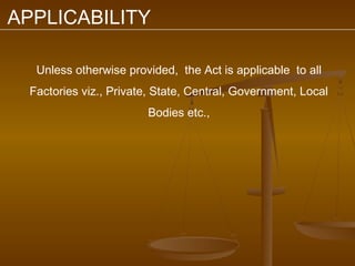 APPLICABILITY

   Unless otherwise provided, the Act is applicable to all
  Factories viz., Private, State, Central, Government, Local
                         Bodies etc.,
 