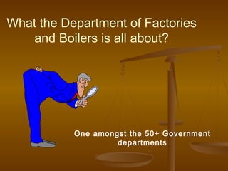 What the Department of Factories
    and Boilers is all about?




           One amongst the 50+ Government
                    departments
 
