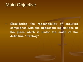 Main Objective


•   Shouldering the responsibility of ensuring
    compliance with the applicable legislations at
    the place which is under the ambit of the
    definition “ Factory”
 