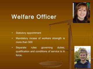 Welfare Officer

•   Statutory appointment

•   Mandatory incase of workers strength is
    more than 500

•   Separate      rules   governing       duties,
    qualification and conditions of service is in
    force.
 