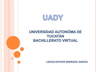 UNIVERSIDAD AUTONÓMA DE
YUCATÁN
BACHILLERATO VIRTUAL
LESVIA ESTHER ANDRADE GARCÍA
 