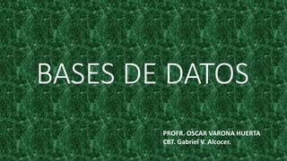 BASES DE DATOS
PROFR. OSCAR VARONA HUERTA
CBT. Gabriel V. Alcocer.
 