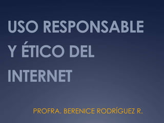 USO RESPONSABLE
Y ÉTICO DEL
INTERNET
PROFRA. BERENICE RODRÍGUEZ R.
 