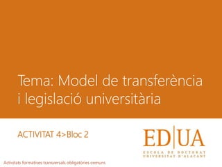Tema: Model de transferència
i legislació universitària
Activitats formatives transversals obligatòries comuns
ACTIVITAT 4>Bloc 2
 