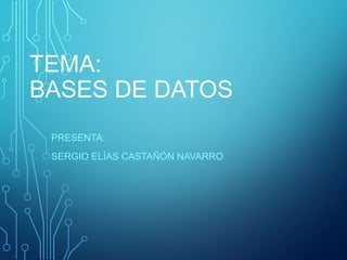 TEMA:
BASES DE DATOS
PRESENTA:
SERGIO ELÍAS CASTAÑÓN NAVARRO
 