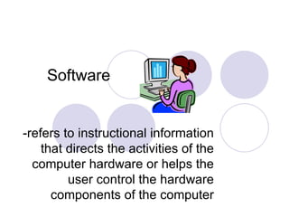 Software -refers to instructional information that directs the activities of the computer hardware or helps the user control the hardware components of the computer 