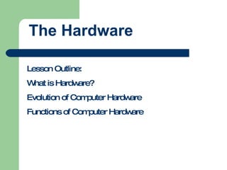 The Hardware Lesson Outline: What is Hardware? Evolution of Computer Hardware Functions of Computer Hardware 