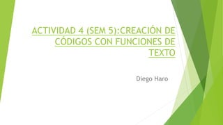 ACTIVIDAD 4 (SEM 5):CREACIÓN DE
CÓDIGOS CON FUNCIONES DE
TEXTO
Diego Haro