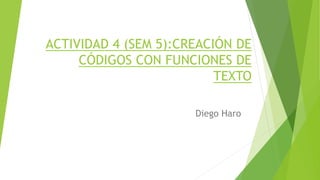 ACTIVIDAD 4 (SEM 5):CREACIÓN DE
CÓDIGOS CON FUNCIONES DE
TEXTO
Diego Haro
 