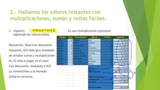 2.- Hallamos los valores restantes con
multiplicaciones, sumas y restas fáciles.
Importe: Es una multiplicación (ejemplo)
siguiendo las instrucciones.
Descuento, Total Con descuento
Impuesto, IGV todo gira alrededor
de simples sumas y multiplicación-
es. El neto a pagar es el total
Con descuento, Impuesto e IGV.
Lo convertimos a la moneda
Unitaria correcta.