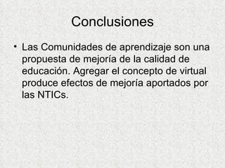 Conclusiones Las Comunidades de aprendizaje son una propuesta de mejoría de la calidad de educación. Agregar el concepto de virtual produce efectos de mejoría aportados por las NTICs. 