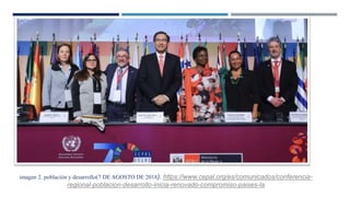imagen 2. población y desarrollo(7 DE AGOSTO DE 2018). https://www.cepal.org/es/comunicados/conferencia-
regional-poblacion-desarrollo-inicia-renovado-compromiso-paises-la
 
