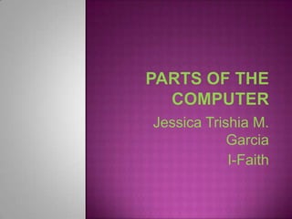 Parts of the Computer Jessica Trishia M. Garcia I-Faith 