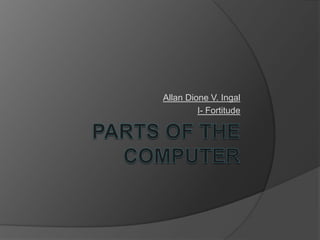 PARTS OF THE COMPUTER Allan Dione V. Ingal I- Fortitude 