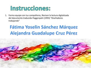 1. Forma equipo con tus compañeros, Revisen la lectura digitalizada 
del documento traducido Poggenpohi (1993) “Diseñadores 
trabajando” 
 