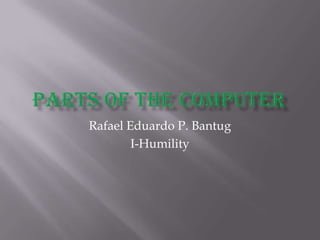 Parts of the Computer Rafael Eduardo P. Bantug I-Humility 