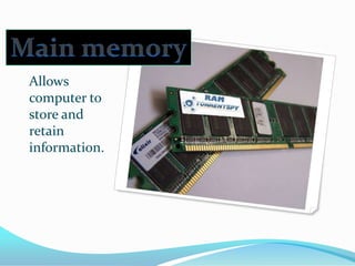 Main memoryAllows computer to store and retain information.