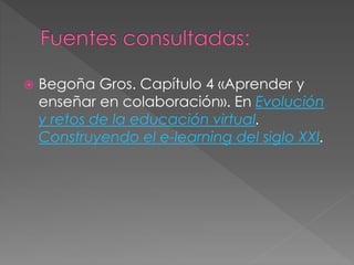  Begoña Gros. Capítulo 4 «Aprender y
enseñar en colaboración». En Evolución
y retos de la educación virtual.
Construyendo el e-learning del siglo XXI.
 