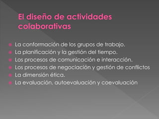  La conformación de los grupos de trabajo.
 La planificación y la gestión del tiempo.
 Los procesos de comunicación e interacción.
 Los procesos de negociación y gestión de conflictos
 La dimensión ética.
 La evaluación, autoevaluación y coevaluación
 