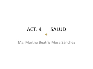 ACT. 4       SALUD

Ma. Martha Beatriz Mora Sánchez
 