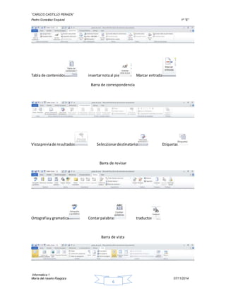 “CARLOS CASTILLO PERAZA” 
Pedro González Esquivel 1º “E” 
Tabla de contenidos insertar nota al pie Marcar entrada 
Barra de correspondencia 
Vista previa de resultados Seleccionar destinatarios Etiquetas 
Barra de revisar 
Ortografia y gramatica Contar palabras traductor 
Barra de vista 
Informática 1 
María del rosario Raygoza 07/11/2014 
6 
 