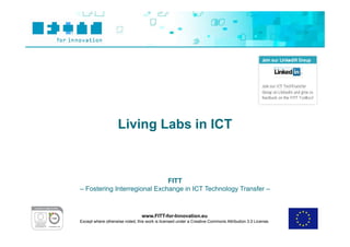Living Labs in ICT



                              FITT
– Fostering Interregional Exchange in ICT Technology Transfer –



                                www.FITT-for-Innovation.eu
Except where otherwise noted, this work is licensed under a Creative Commons Attribution 3.0 License.
 