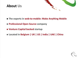 About Us


   The experts in web-to-mobile: Make Anything Mobile

   Professional Open Source company

   Venture Capital backed startup

   Located in Belgium | UK | US | India | UAE | China




                                                         5
 