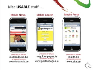 Nice USABLE stuff …
 Mobile News             Mobile Search           Mobile Portal




                                                            8




  (POWERED BY SIRUNA)      (POWERED BY SIRUNA)    (POWERED BY SIRUNA)

m.deredactie.be          m.goldenpages.ie           m.zita.be
  (STANDARD WEBSITE)       (STANDARD WEBSITE)     (STANDARD WEBSITE)

www.deredactie.be       www.goldenpages.ie         www.zita.be
 